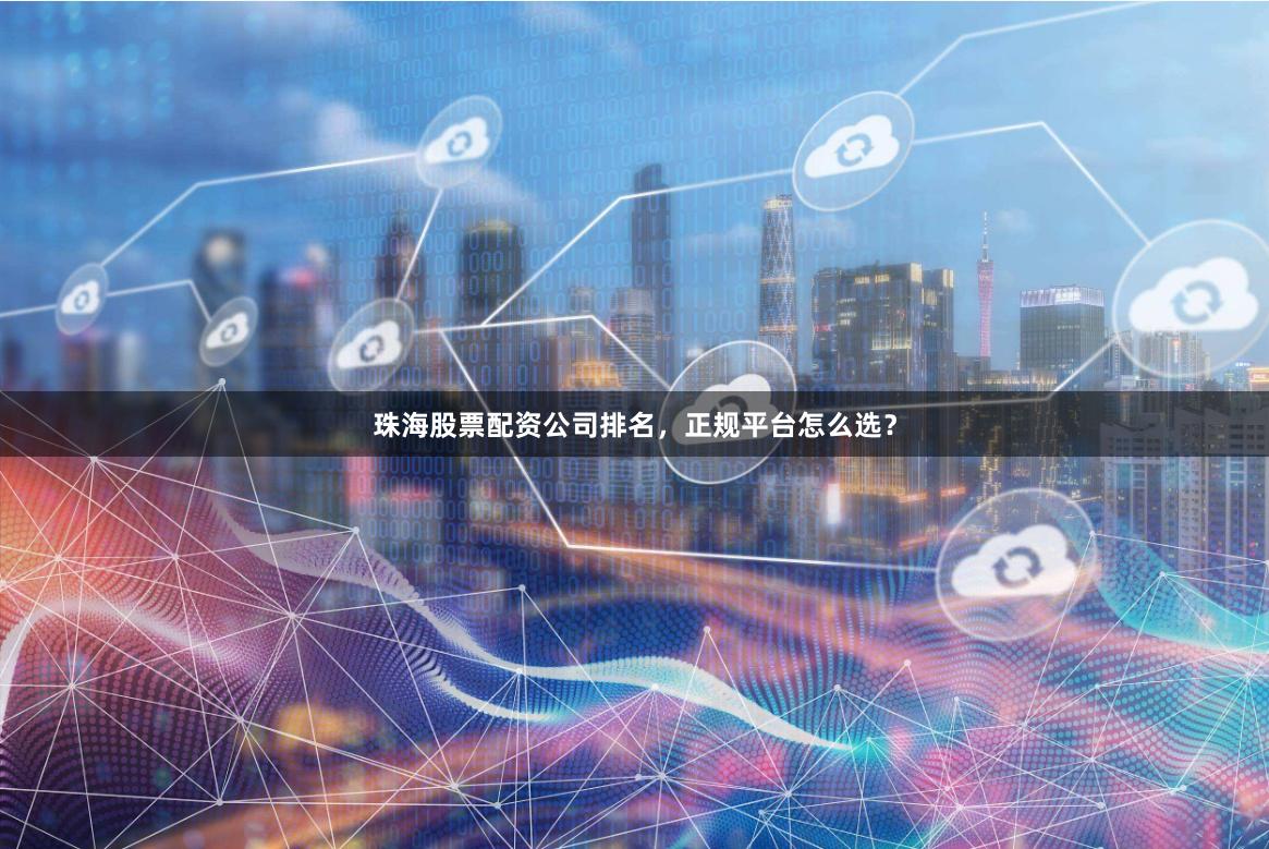 珠海股票配资公司排名，正规平台怎么选？