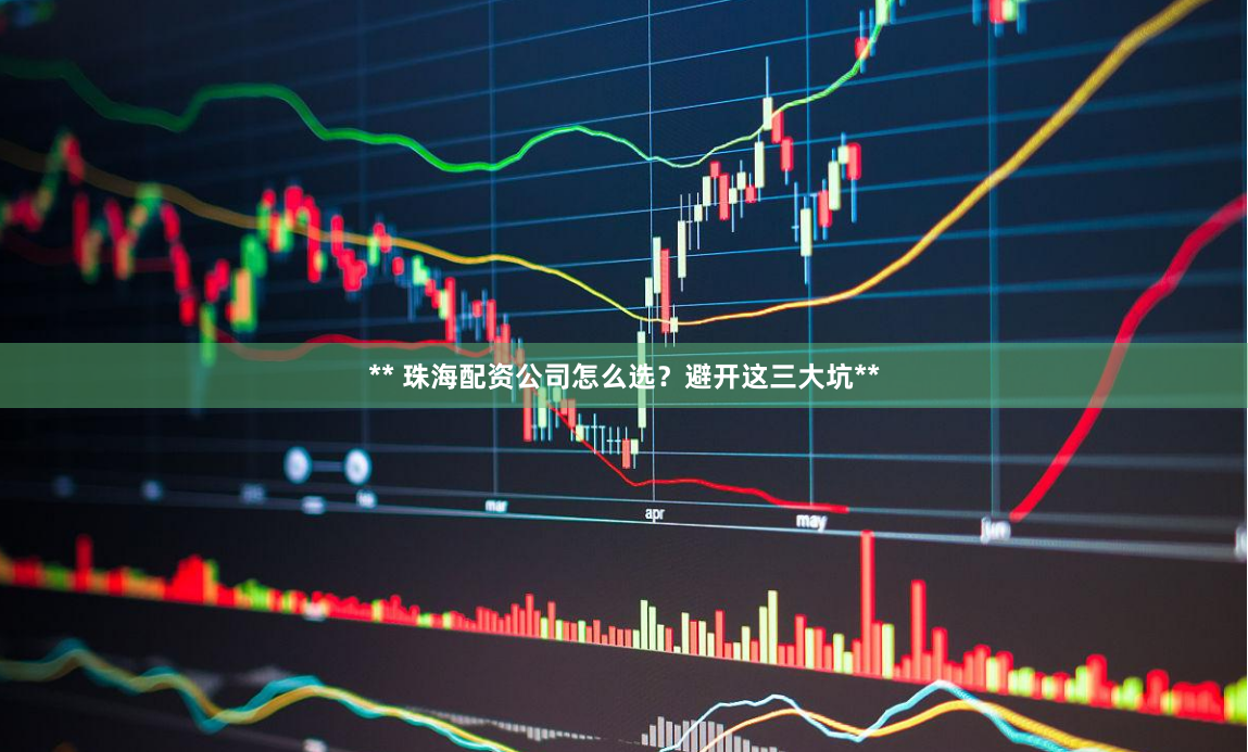 ** 珠海配资公司怎么选？避开这三大坑**