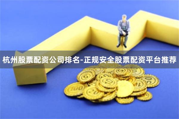 杭州股票配资公司排名-正规安全股票配资平台推荐