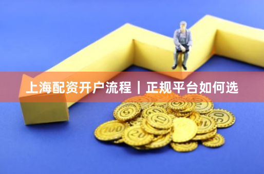 上海配资开户流程｜正规平台如何选