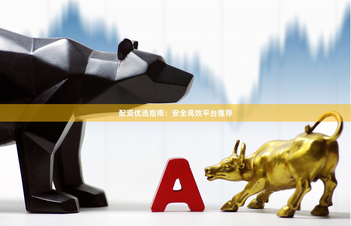 配资优选指南:安全高效平台推荐